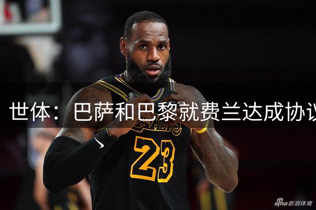 世体：巴萨和巴黎就费兰达成协议，转会费略低于5000万欧