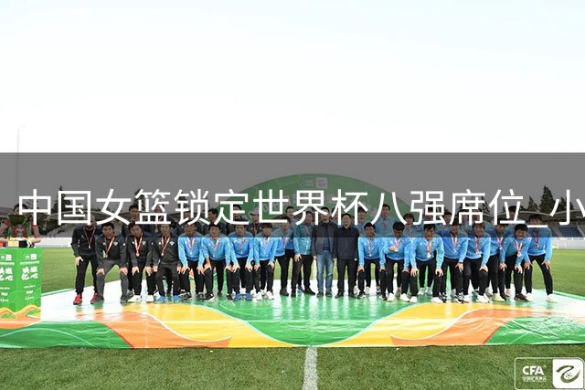中国女篮锁定世界杯八强席位 小组出线战告捷