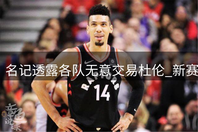 名记透露各队无意交易杜伦 新赛季将续留活塞