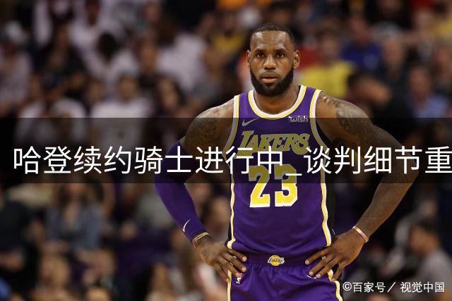 哈登续约骑士进行中 谈判细节重点浮出水面