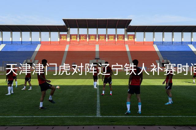 天津津门虎对阵辽宁铁人补赛时间确定 9月中旬开战