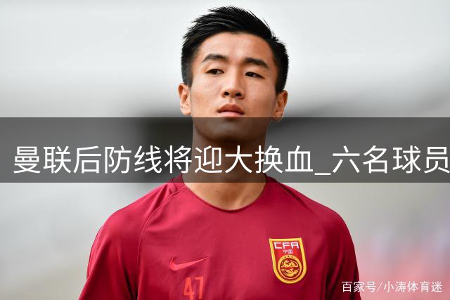 曼联后防线将迎大换血 六名球员或明夏集体离队