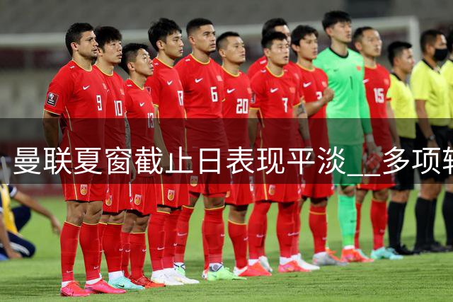 曼联夏窗截止日表现平淡  多项转会计划落空