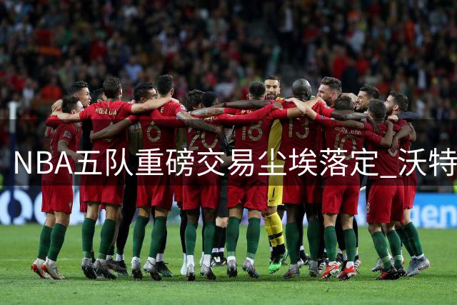 NBA五队重磅交易尘埃落定 沃特森斯特鲁斯等球员易主